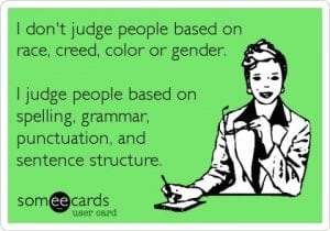 I don't judge based on race, creed, color, or gender. I judge people based on spelling, grammar, punctuation, and sentence structure.